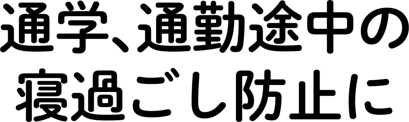 通学、通勤途中の寝過ごし防止に